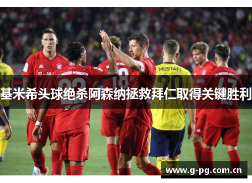 基米希头球绝杀阿森纳拯救拜仁取得关键胜利